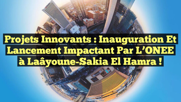 Projets Innovants : Inauguration et Lancement Impactant par l’ONEE à Laâyoune-Sakia El Hamra !