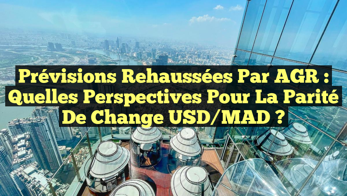 Prévisions rehaussées par AGR : Quelles perspectives pour la parité de change USD/MAD ?