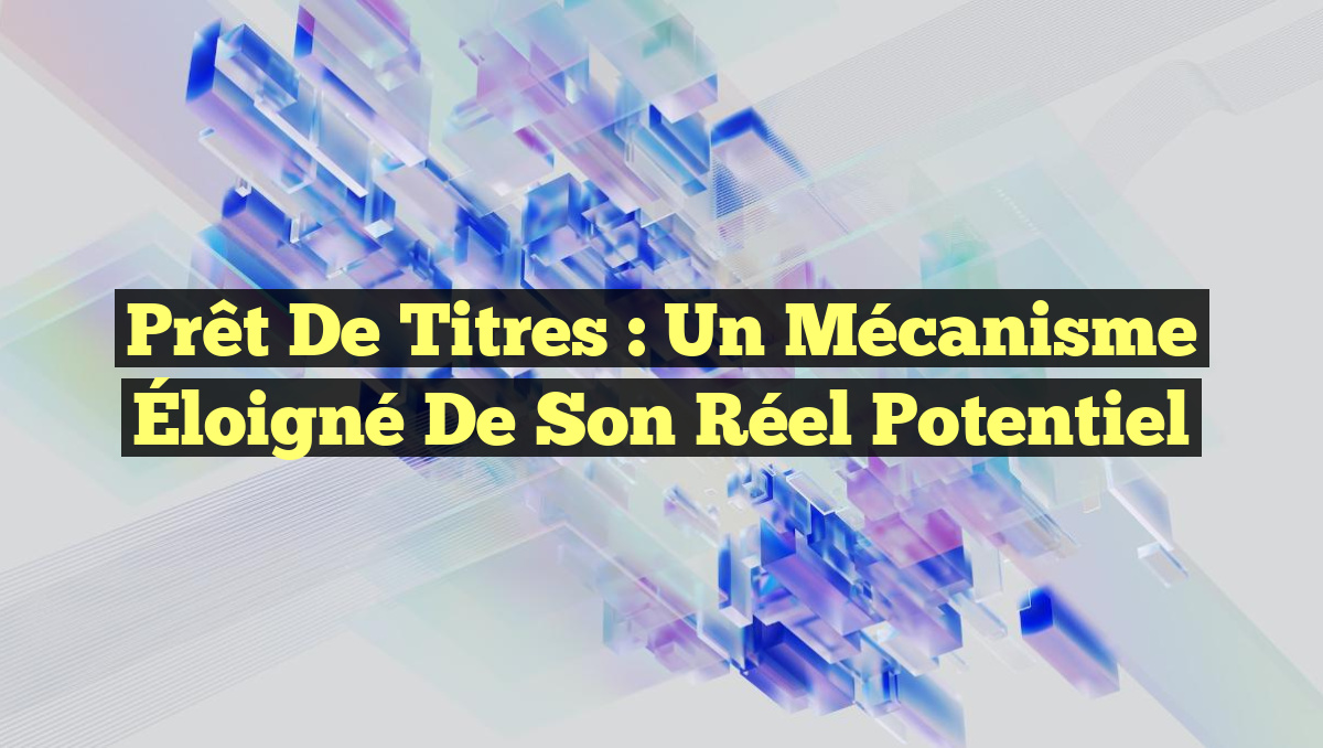 Prêt de Titres : Un Mécanisme Éloigné de Son Réel Potentiel