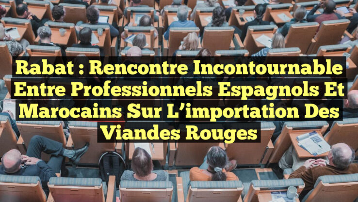 Rabat : Rencontre incontournable entre professionnels espagnols et marocains sur l’importation des viandes rouges