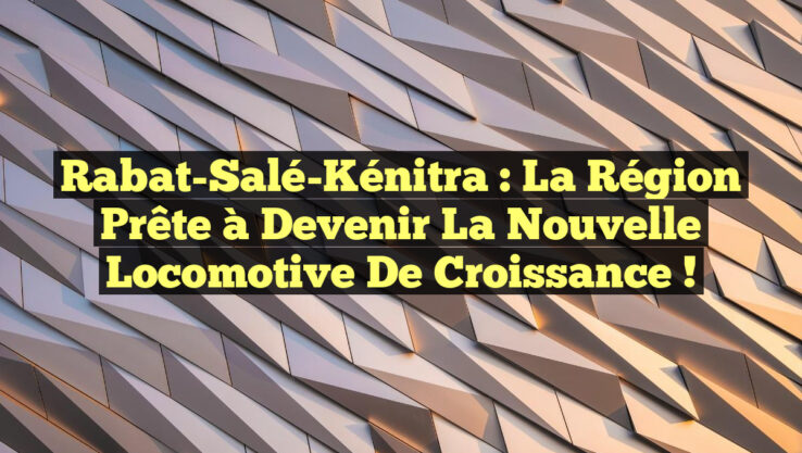 Rabat-Salé-Kénitra : La Région Prête à Devenir la Nouvelle Locomotive de Croissance ! Rabat-Salé-Kénitra : La Région Prête à Devenir la Nouvelle Locomotive de Croissance !