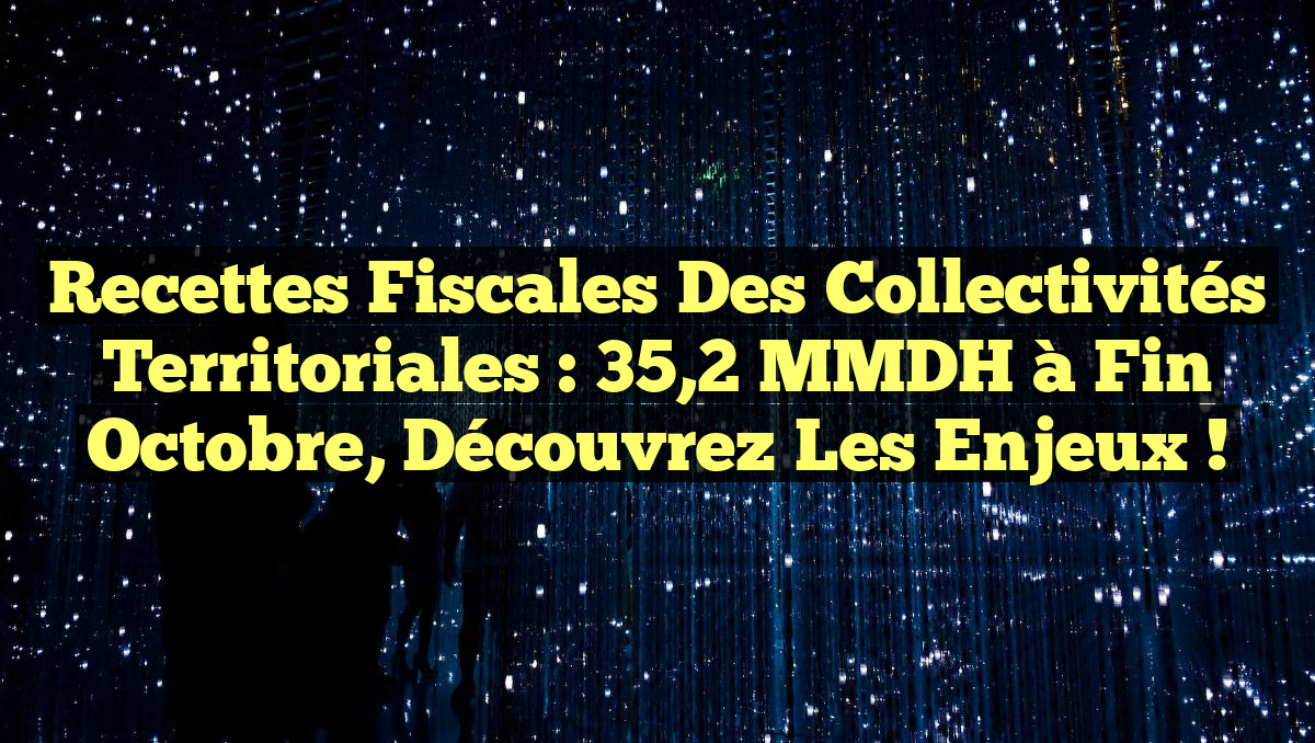 Recettes fiscales des collectivités territoriales : 35,2 MMDH à fin octobre, découvrez les enjeux !