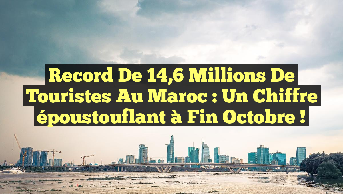 Record de 14,6 millions de touristes au Maroc : un chiffre époustouflant à fin octobre !