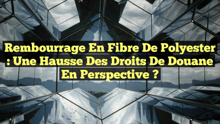 Rembourrage en fibre de polyester : Une hausse des droits de douane en perspective ?