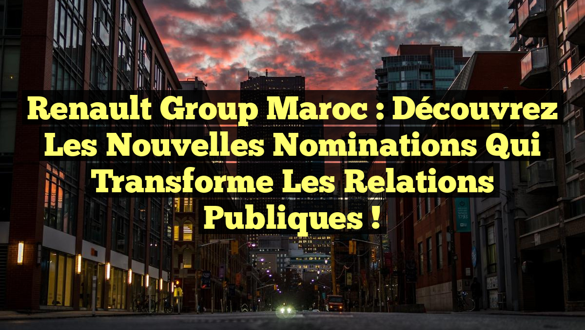 Renault Group Maroc : Découvrez les Nouvelles Nominations qui Transforme les Relations Publiques !