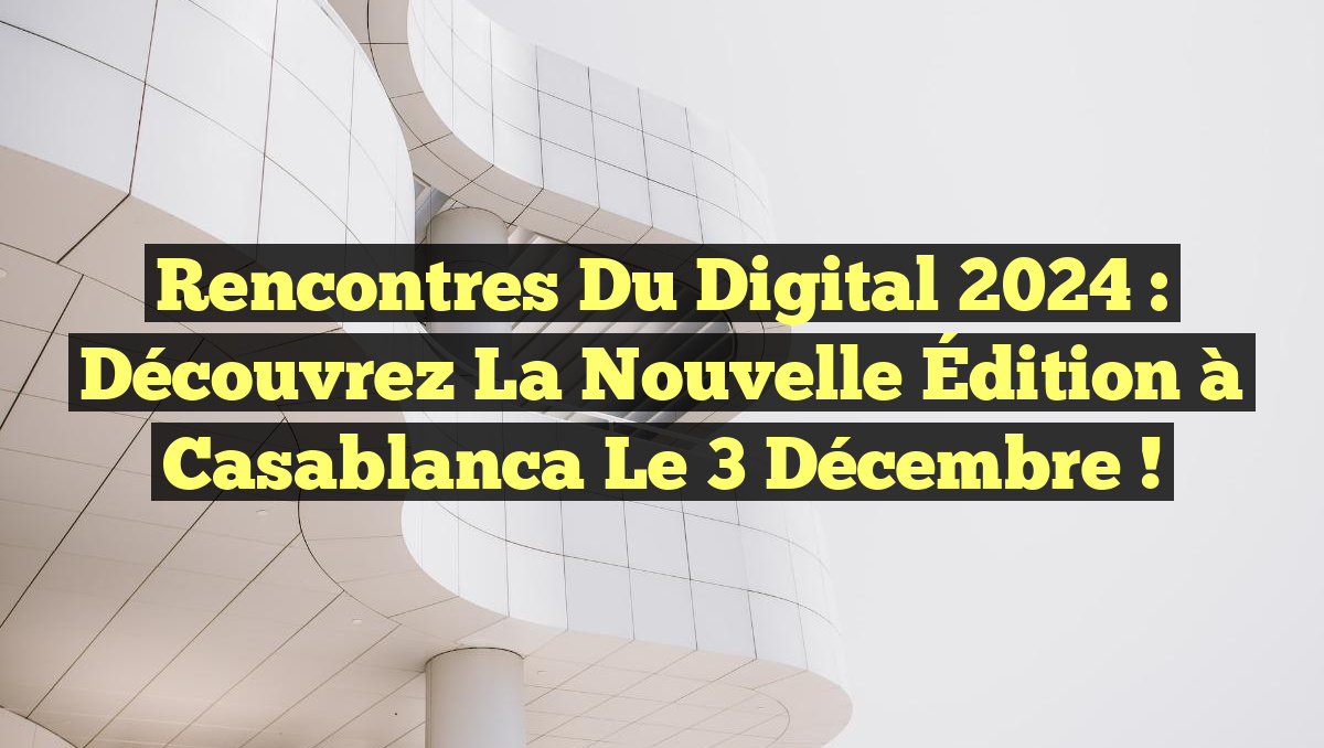 Rencontres du Digital 2024 : Découvrez la Nouvelle Édition à Casablanca le 3 Décembre !