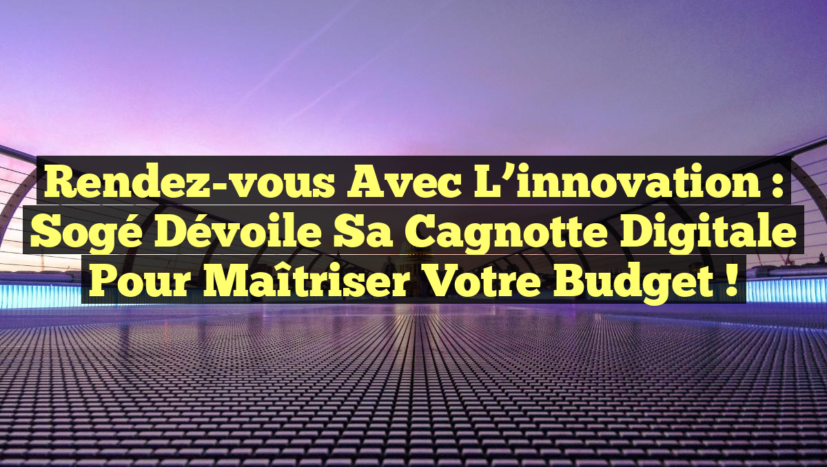 Rendez-vous avec l&rsquo;innovation : Sogé dévoile sa cagnotte digitale pour maîtriser votre budget !