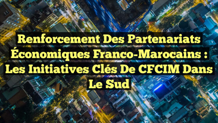 Renforcement des Partenariats Économiques Franco-Marocains : Les Initiatives Clés de CFCIM dans le Sud Renforcement des Partenariats Économiques Franco-Marocains : Les Initiatives Clés de CFCIM dans le Sud