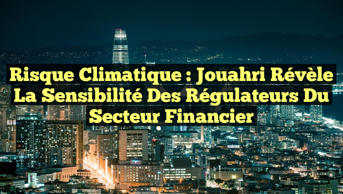 Risque Climatique : Jouahri révèle la sensibilité des régulateurs du secteur financier