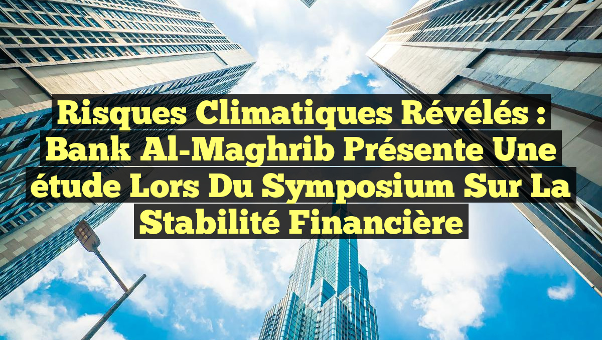 Risques climatiques révélés : Bank Al-Maghrib présente une étude lors du Symposium sur la stabilité financière