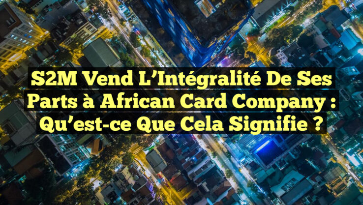 S2M Vend l’Intégralité de ses Parts à African Card Company : Qu’est-ce que cela signifie ?