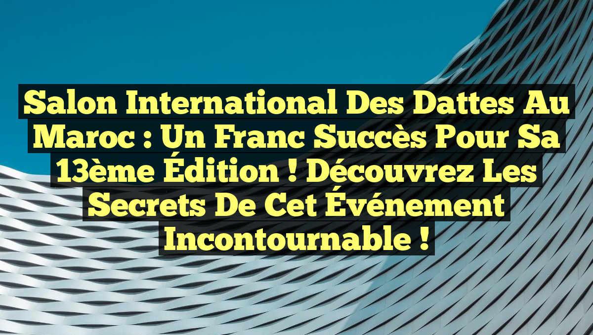 Salon International des Dattes au Maroc : Un Franc Succès pour sa 13ème Édition ! Découvrez les Secrets de cet Événement Incontournable !