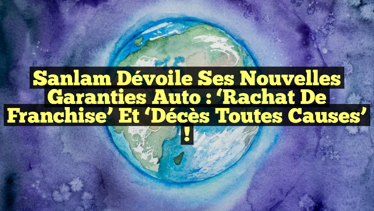 Sanlam dévoile ses nouvelles garanties auto : &lsquo;Rachat de franchise&rsquo; et &lsquo;Décès toutes causes&rsquo; !