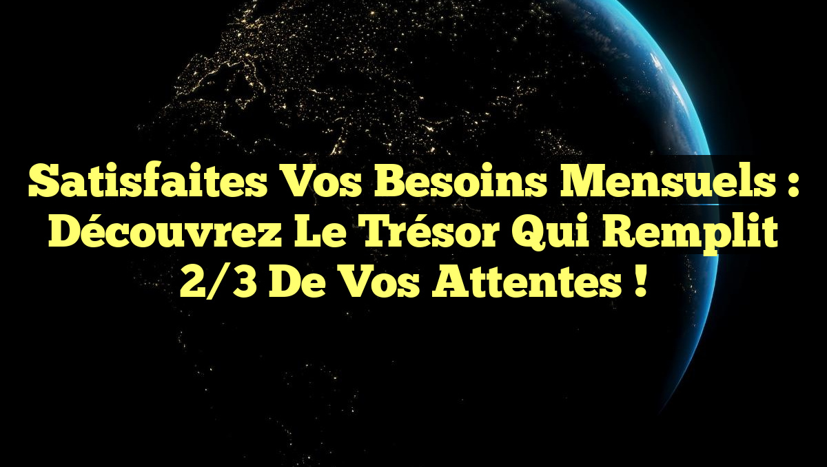 Satisfaites vos Besoins Mensuels : Découvrez le Trésor qui Remplit 2/3 de vos Attentes !