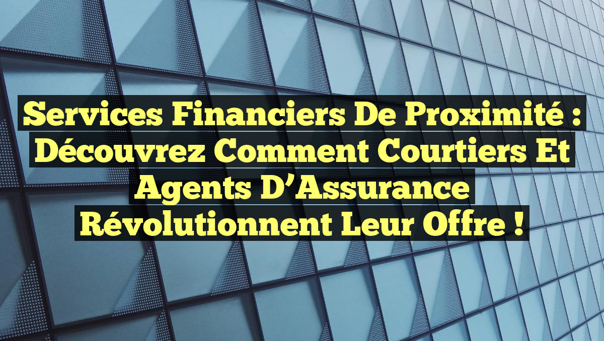 Services Financiers de Proximité : Découvrez comment Courtiers et Agents d&rsquo;Assurance Révolutionnent leur Offre !