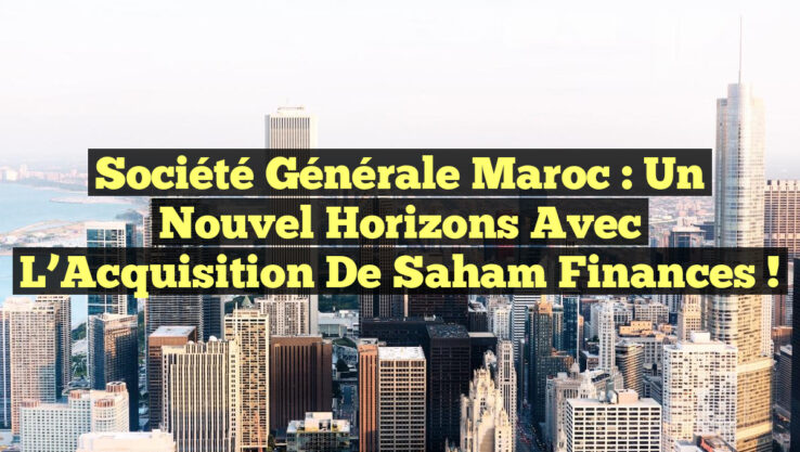 Société Générale Maroc : Un Nouvel Horizons avec l’Acquisition de Saham Finances !