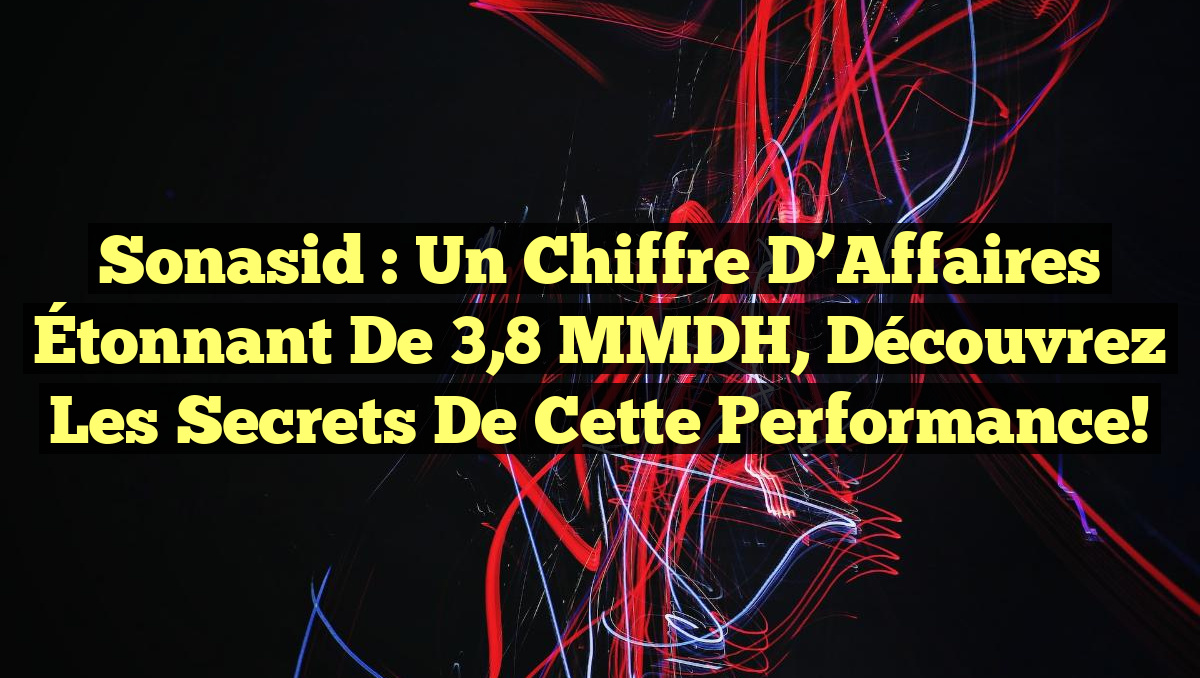 Sonasid : Un Chiffre d&rsquo;Affaires Étonnant de 3,8 MMDH, Découvrez les Secrets de cette Performance!