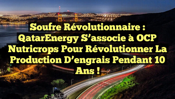 Soufre révolutionnaire : QatarEnergy s’associe à OCP Nutricrops pour révolutionner la production d’engrais pendant 10 ans !