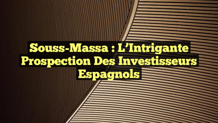 Souss-Massa : L’Intrigante Prospection des Investisseurs Espagnols