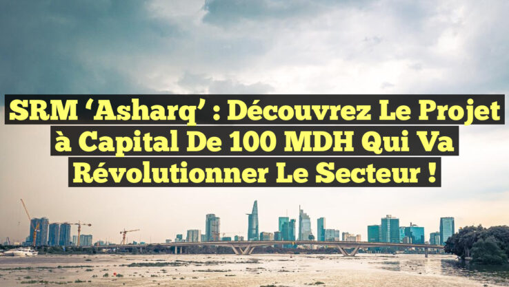 SRM ‘Asharq’ : Découvrez le projet à capital de 100 MDH qui va révolutionner le secteur !