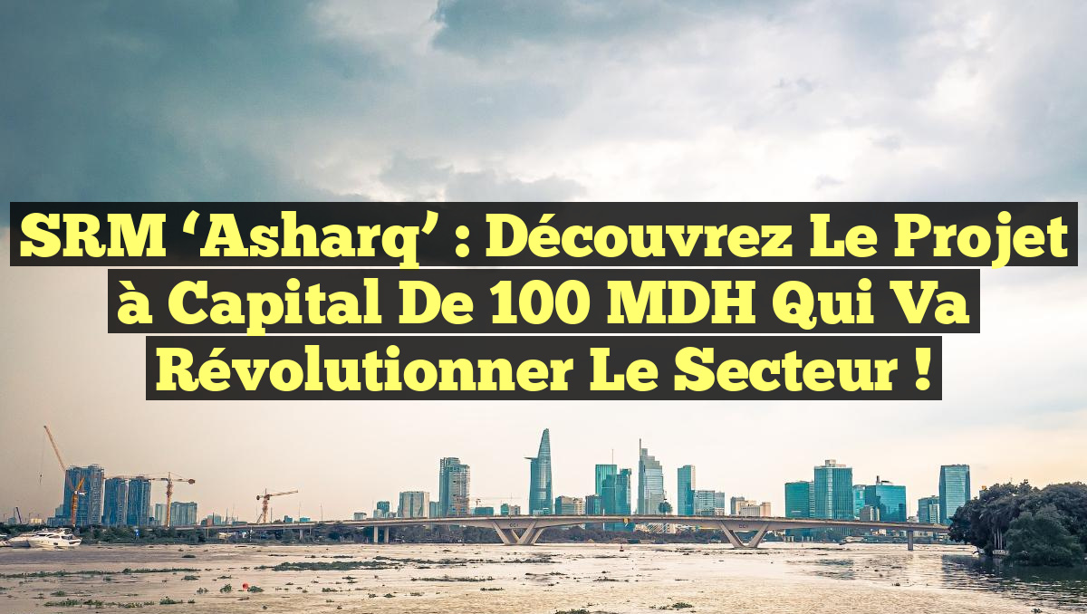 SRM &lsquo;Asharq&rsquo; : Découvrez le projet à capital de 100 MDH qui va révolutionner le secteur !
