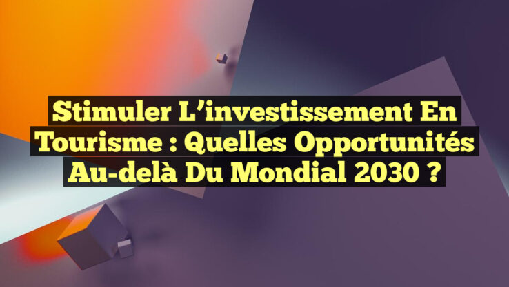 Stimuler l’investissement en tourisme : quelles opportunités au-delà du Mondial 2030 ? Stimuler l’investissement en tourisme : quelles opportunités au-delà du Mondial 2030 ?