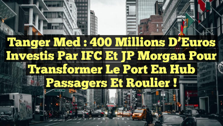 Tanger Med : 400 Millions d’Euros Investis par IFC et JP Morgan pour Transformer le Port en Hub Passagers et Roulier !