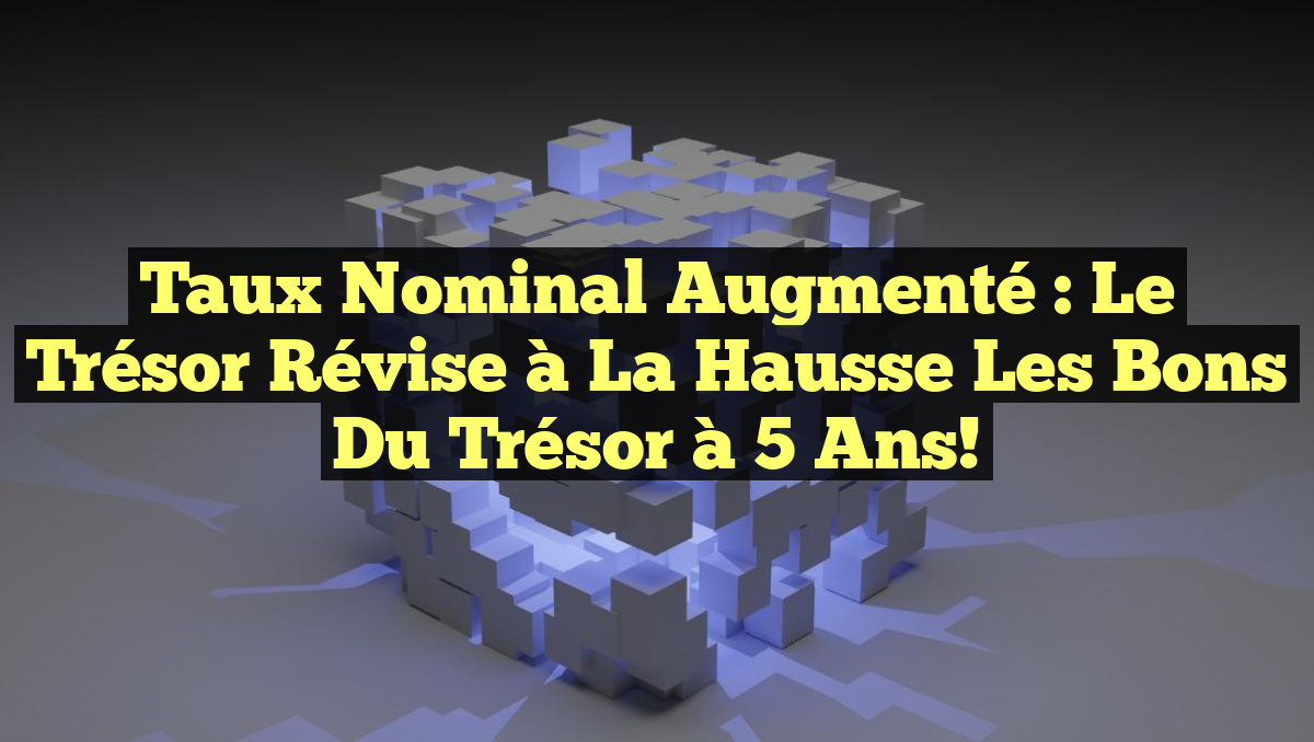 Taux nominal augmenté : le Trésor révise à la hausse les Bons du Trésor à 5 ans!