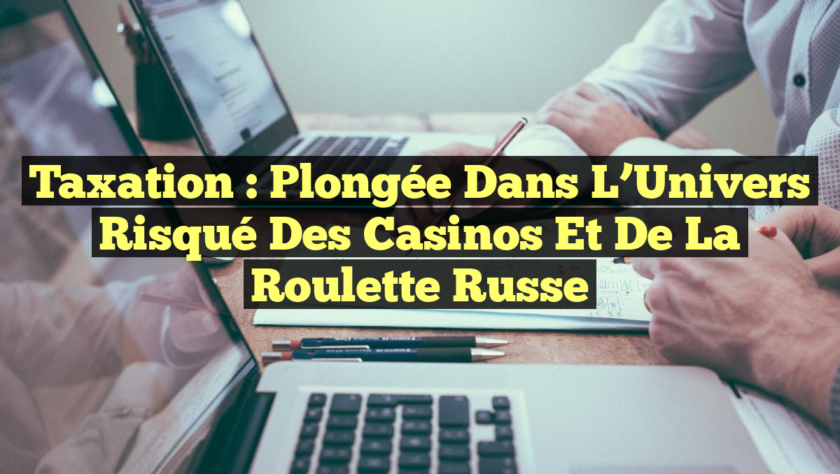 Taxation : Plongée dans l&rsquo;Univers Risqué des Casinos et de la Roulette Russe