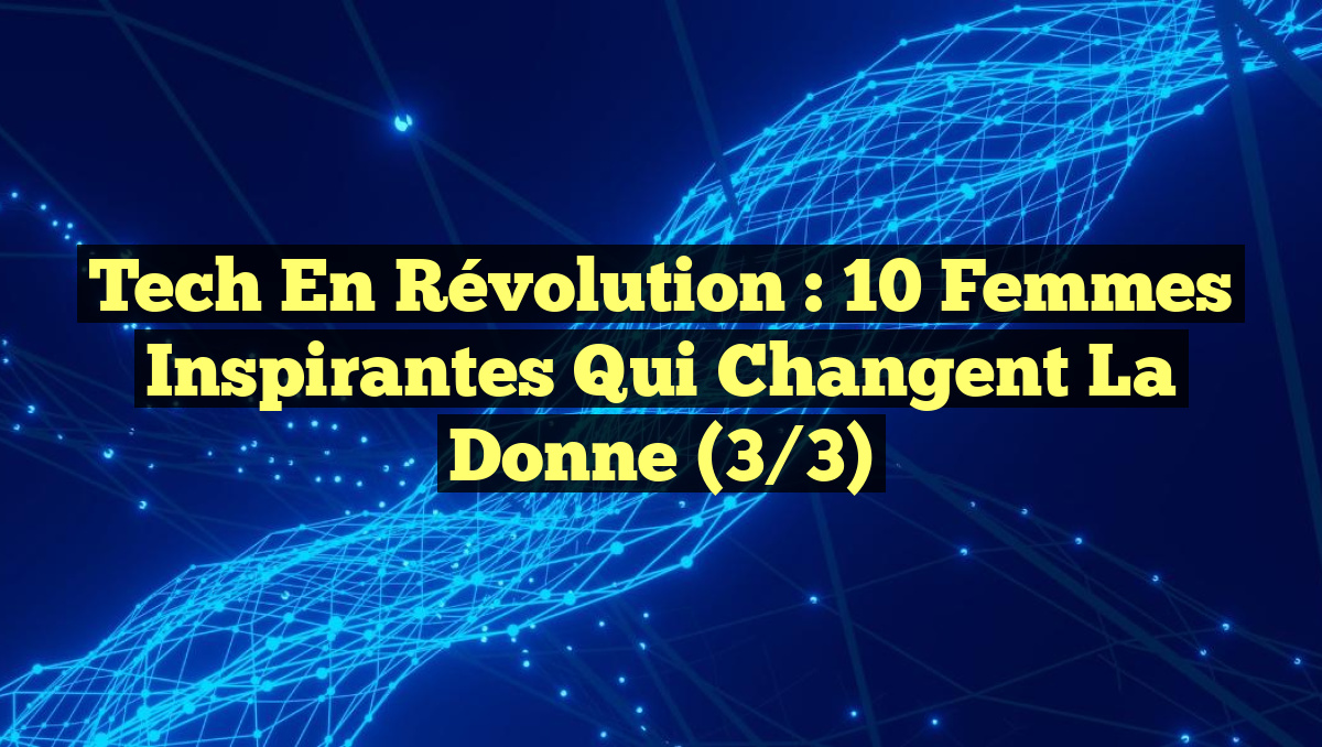 Tech en Révolution : 10 Femmes Inspirantes Qui Changent la Donne (3/3)