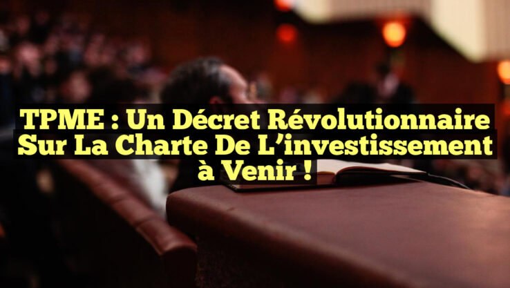 TPME : Un décret révolutionnaire sur la Charte de l’investissement à venir !