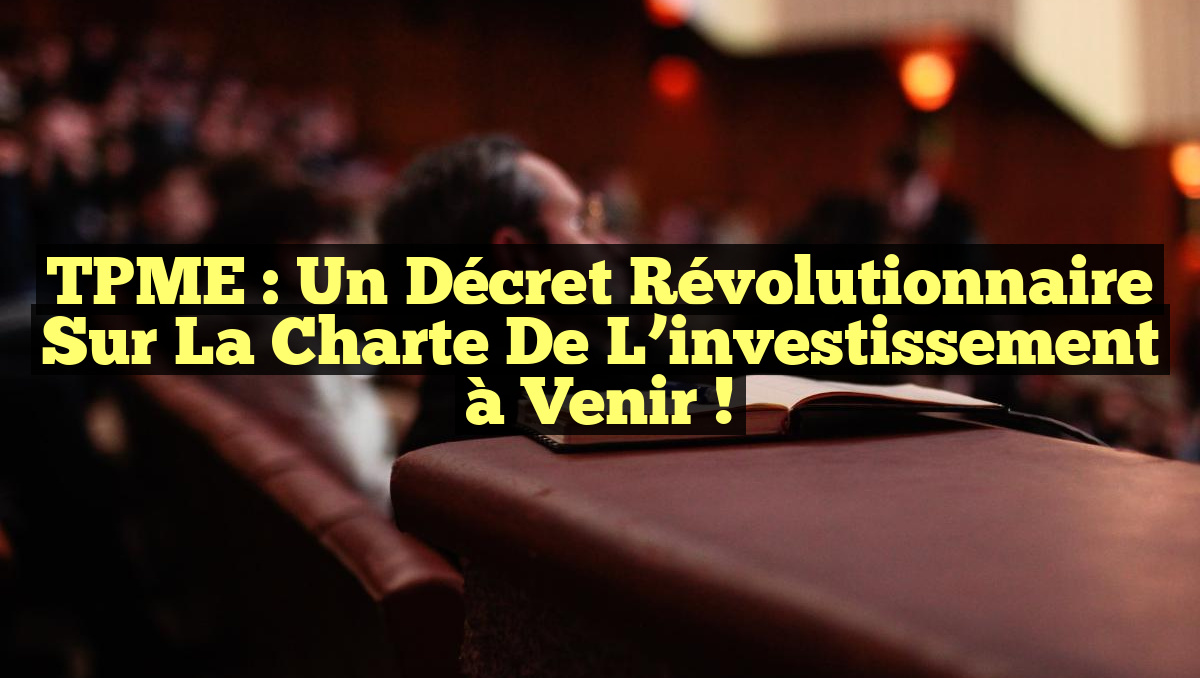 TPME : Un décret révolutionnaire sur la Charte de l&rsquo;investissement à venir !