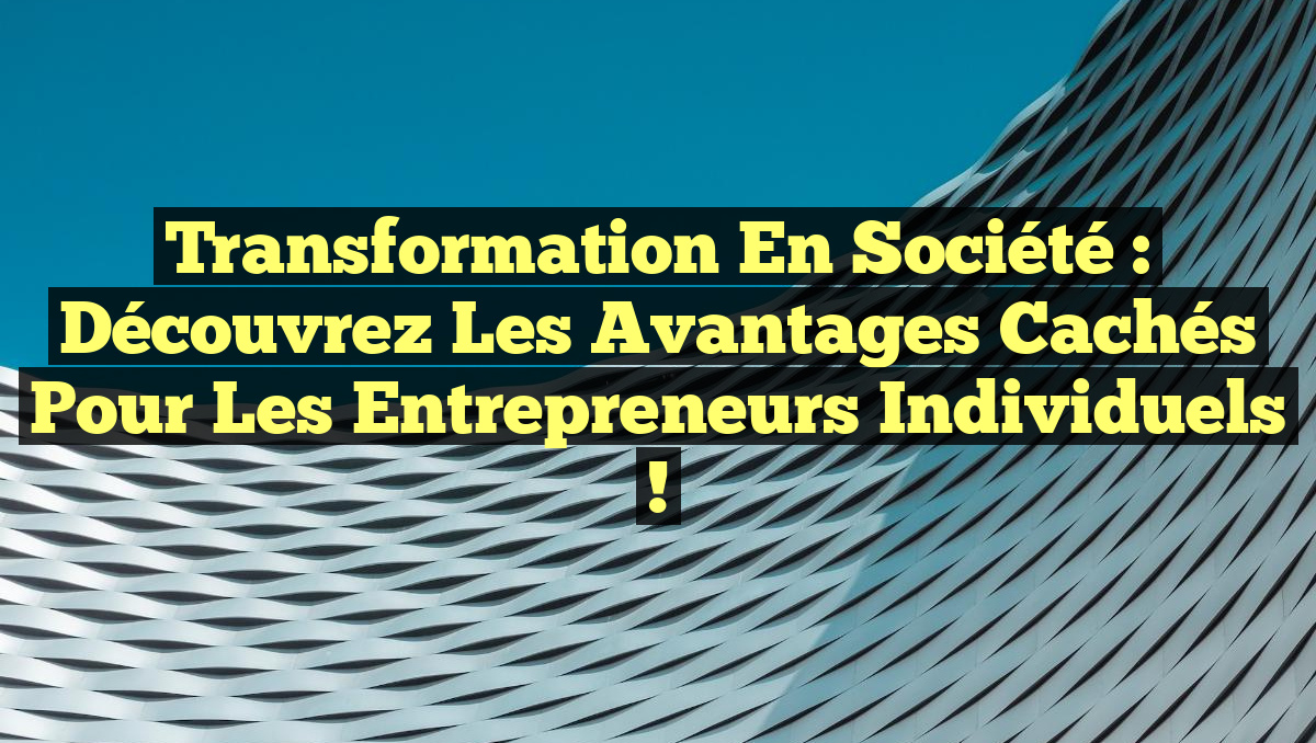 Transformation en société : Découvrez les avantages cachés pour les entrepreneurs individuels !