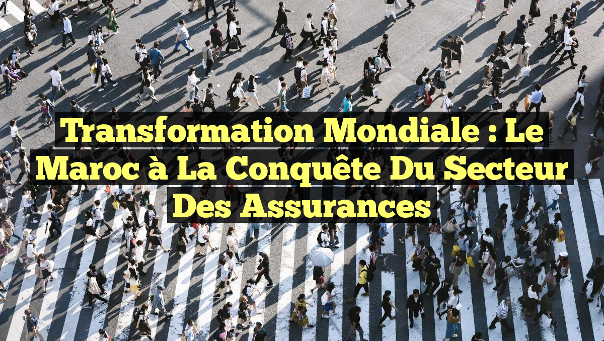 Transformation Mondiale : Le Maroc à la Conquête du Secteur des Assurances