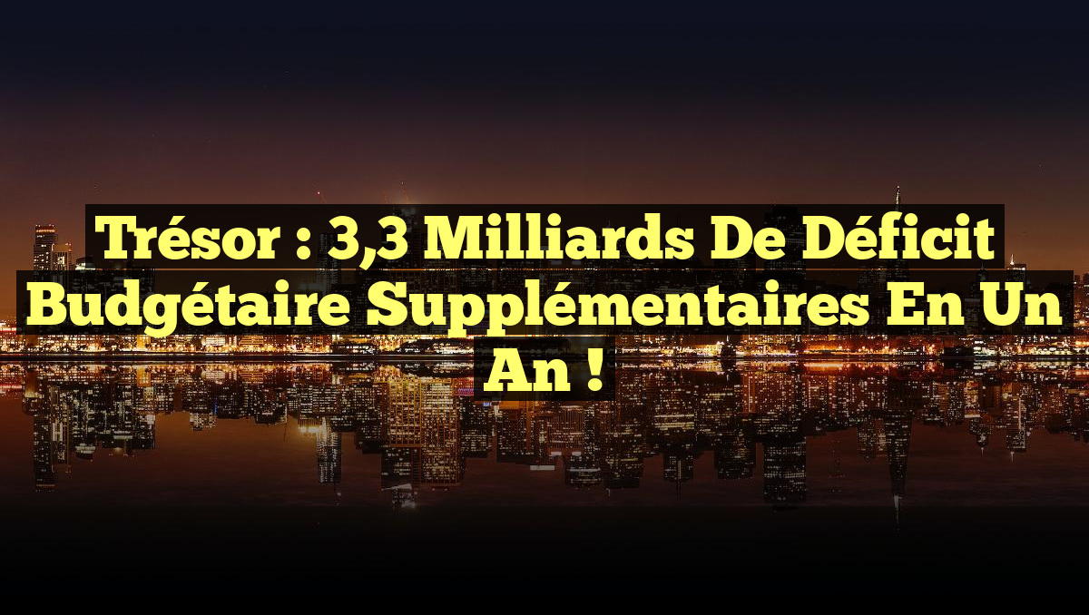 Trésor : 3,3 milliards de déficit budgétaire supplémentaires en un an !