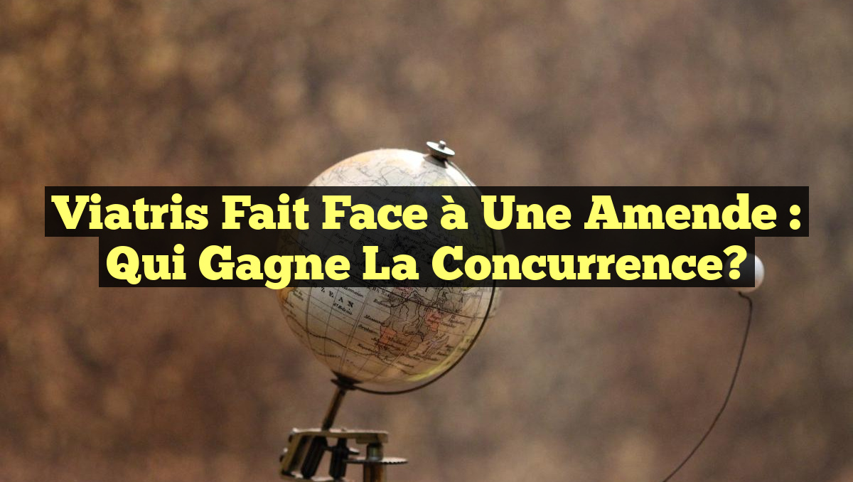 Viatris Fait Face à une Amende : Qui Gagne la Concurrence?