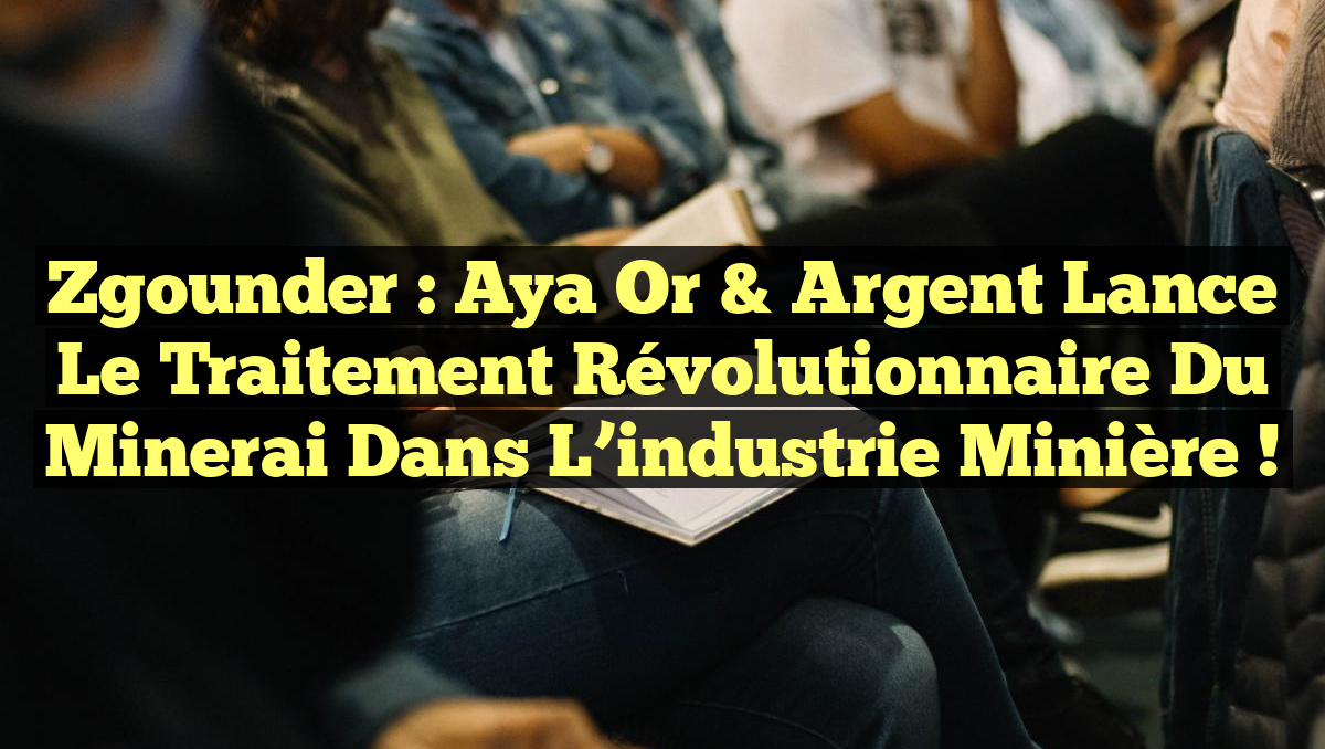 Zgounder : Aya Or & Argent lance le traitement révolutionnaire du minerai dans l&rsquo;industrie minière !