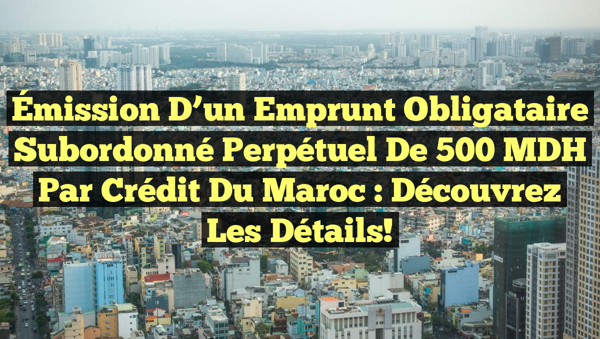 Émission d&rsquo;un Emprunt Obligataire Subordonné Perpétuel de 500 MDH par Crédit du Maroc : Découvrez les Détails!
