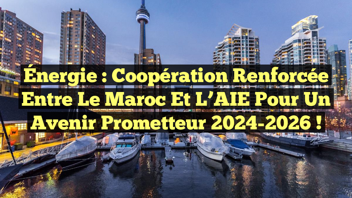 Énergie : Coopération renforcée entre le Maroc et l&rsquo;AIE pour un avenir prometteur 2024-2026 !