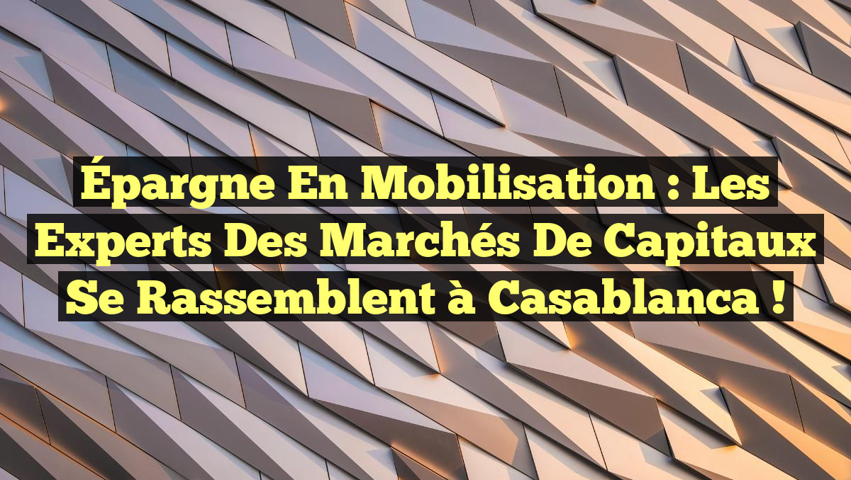 Épargne en Mobilisation : Les Experts des Marchés de Capitaux Se Rassemblent à Casablanca !