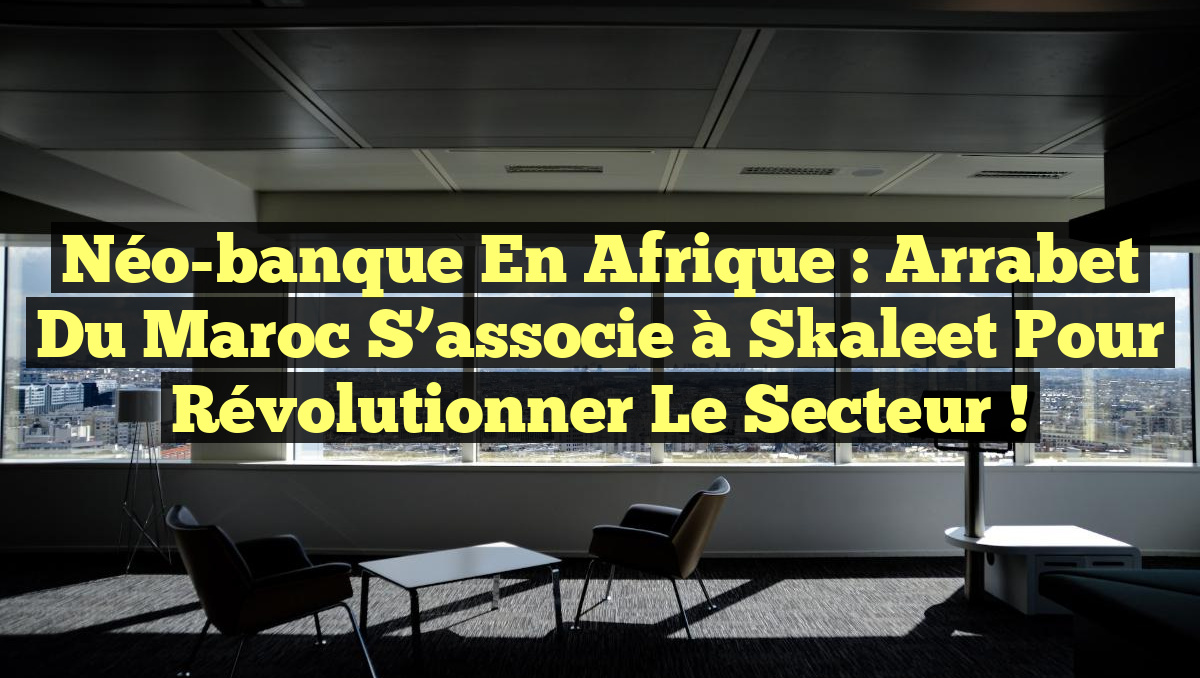 Néo-banque en Afrique : Arrabet du Maroc s’associe à Skaleet pour révolutionner le secteur !