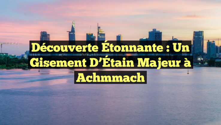 Découverte Étonnante : Un Gisement d’Étain Majeur à Achmmach