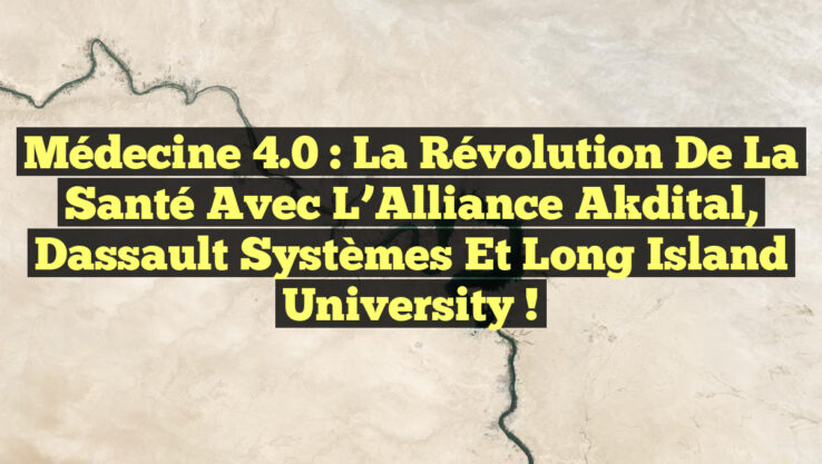 Médecine 4.0 : La Révolution de la Santé avec l’Alliance Akdital, Dassault Systèmes et Long Island University !
