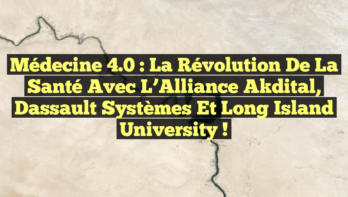 Médecine 4.0 : La Révolution de la Santé avec l&rsquo;Alliance Akdital, Dassault Systèmes et Long Island University !