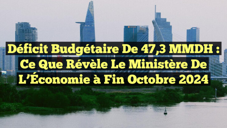 Déficit Budgétaire de 47,3 MMDH : Ce Que Révèle le Ministère de l’Économie à Fin Octobre 2024