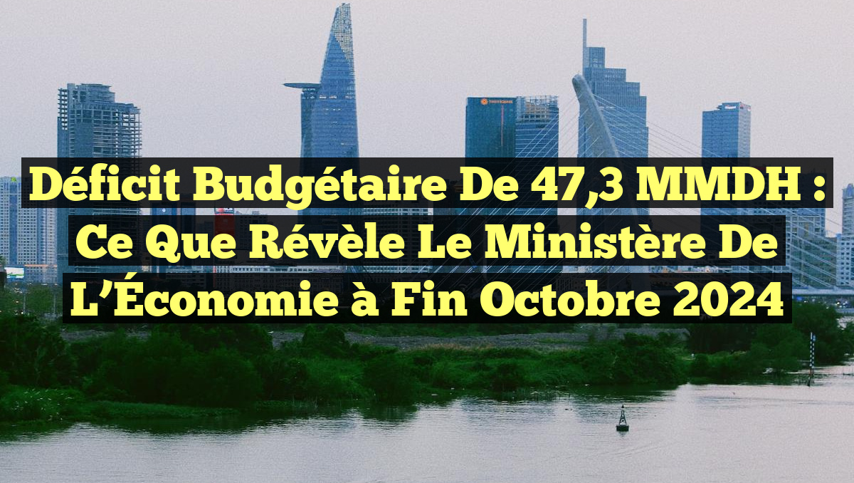 Déficit Budgétaire de 47,3 MMDH : Ce Que Révèle le Ministère de l’Économie à Fin Octobre 2024