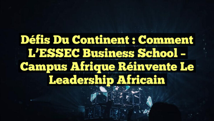Défis du Continent : Comment l’ESSEC Business School – Campus Afrique Réinvente le Leadership Africain