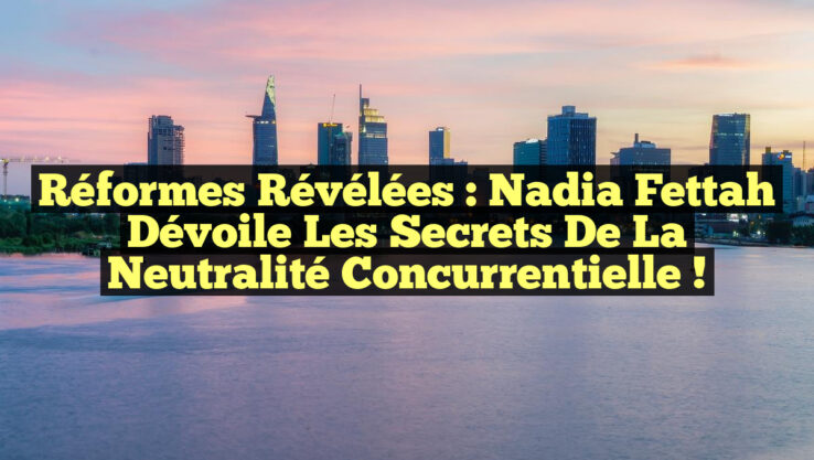 Réformes révélées : Nadia Fettah dévoile les secrets de la neutralité concurrentielle ! Réformes révélées : Nadia Fettah dévoile les secrets de la neutralité concurrentielle !