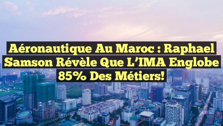 Aéronautique au Maroc : Raphael Samson révèle que l’IMA englobe 85% des métiers!