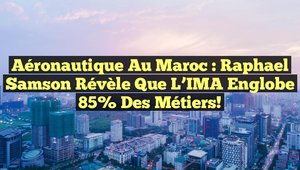Aéronautique au Maroc : Raphael Samson révèle que l&rsquo;IMA englobe 85% des métiers!
